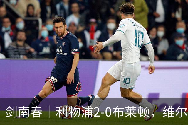 剑南春｜利物浦2-0布莱顿，维尔茨造格罗斯乌龙，伊萨克破门