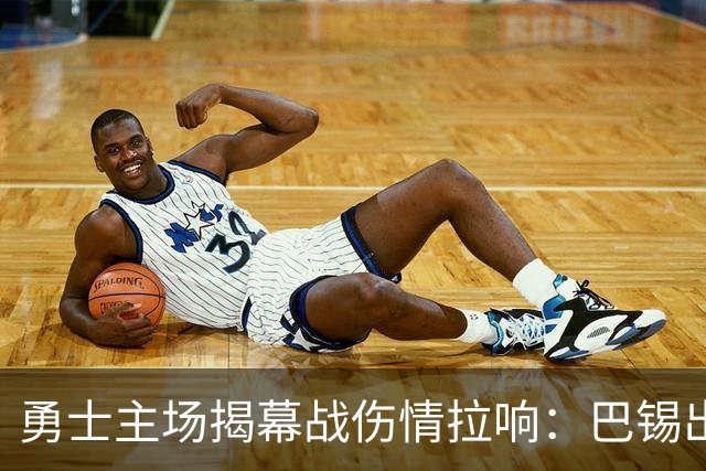 勇士主场揭幕战伤情拉响：巴锡出战成疑，波尔津吉斯继续缺阵