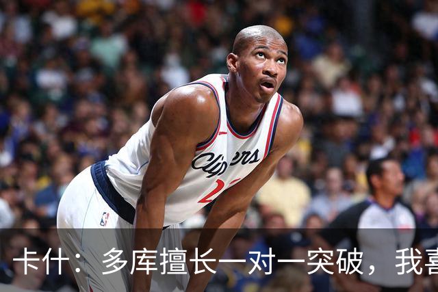 卡什：多库擅长一对一突破，我喜欢防得强硬一点
