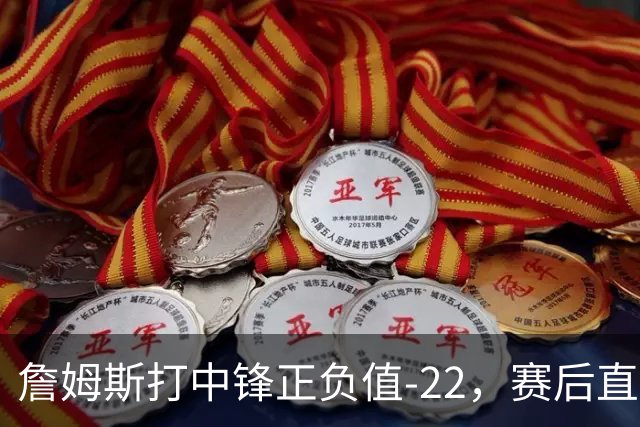 詹姆斯打中锋正负值-22，赛后直言：我们那边有个MVP