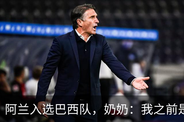阿兰入选巴西队，奶奶：我之前是业余球员，总会给他建议
