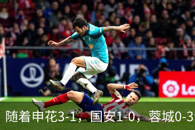 随着申花3-1，国安1-0，蓉城0-3海港，积分榜更新：争冠保级生变